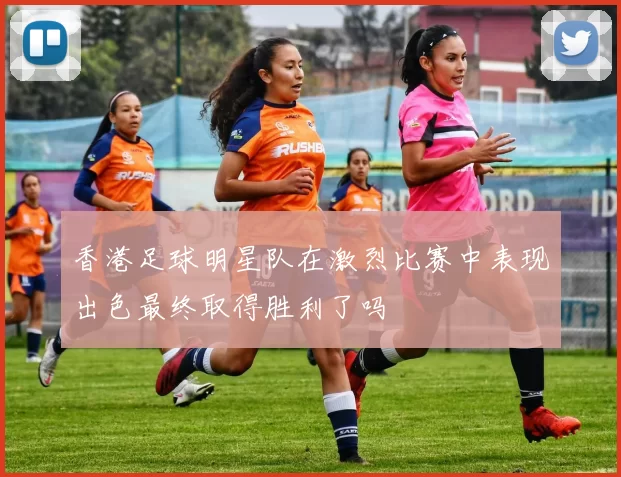 香港足球明星队在激烈比赛中表现出色最终取得胜利了吗