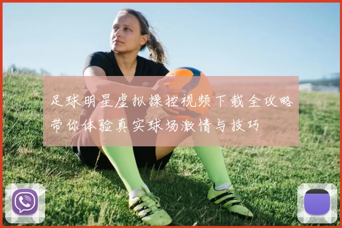 足球明星虚拟操控视频下载全攻略带你体验真实球场激情与技巧
