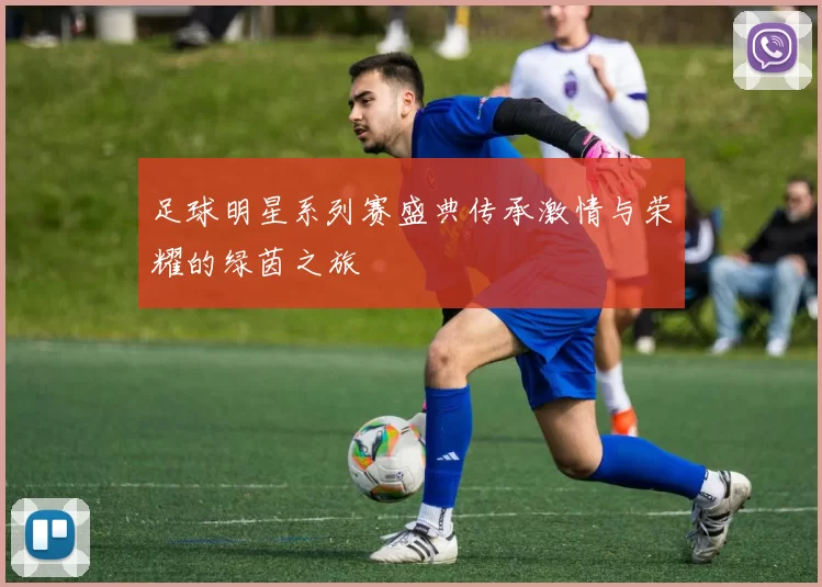 足球明星系列赛盛典传承激情与荣耀的绿茵之旅