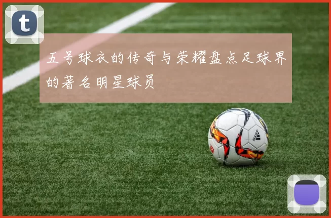 五号球衣的传奇与荣耀盘点足球界的著名明星球员