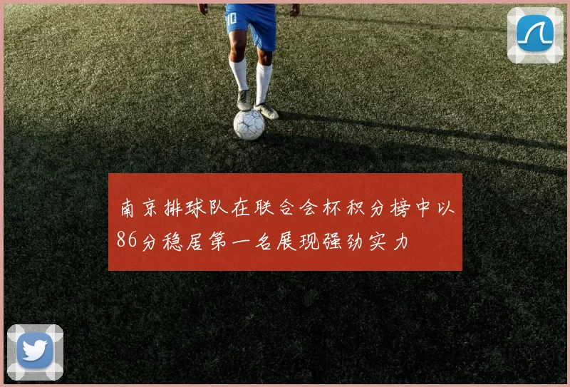 南京排球队在联合会杯积分榜中以86分稳居第一名展现强劲实力