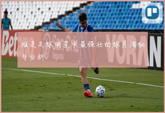谁是足球明星中最强壮的球员揭秘与分析