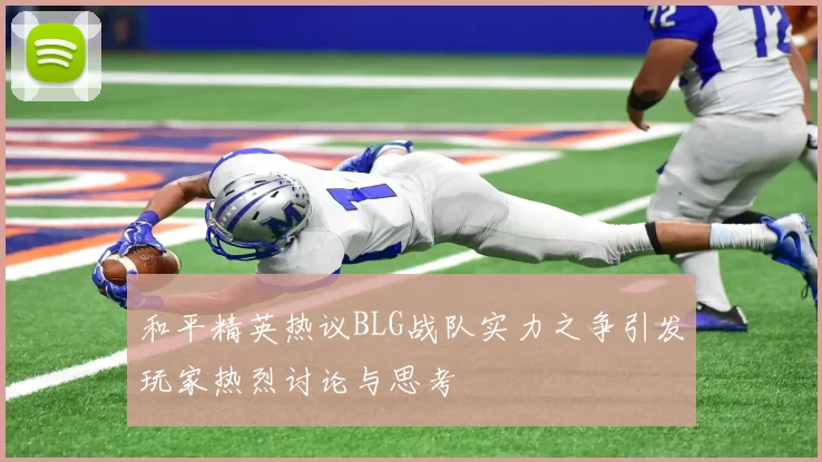 和平精英热议BLG战队实力之争引发玩家热烈讨论与思考