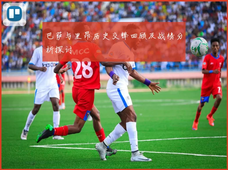 巴萨与里昂历史交锋回顾及战绩分析探讨