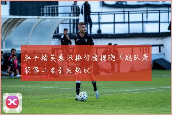 和平精英意识排行榜揭晓IG战队荣获第二名引发热议