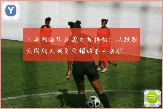 上海网球队逆袭之路揭秘：从默默无闻到大满贯荣耀的奋斗历程
