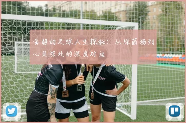 黄静的足球人生探秘：从绿茵场到心灵深处的深度对话