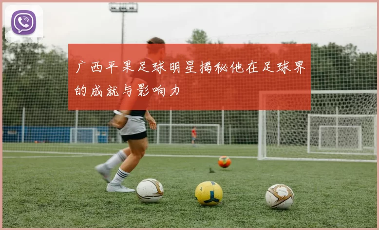 广西平果足球明星揭秘他在足球界的成就与影响力