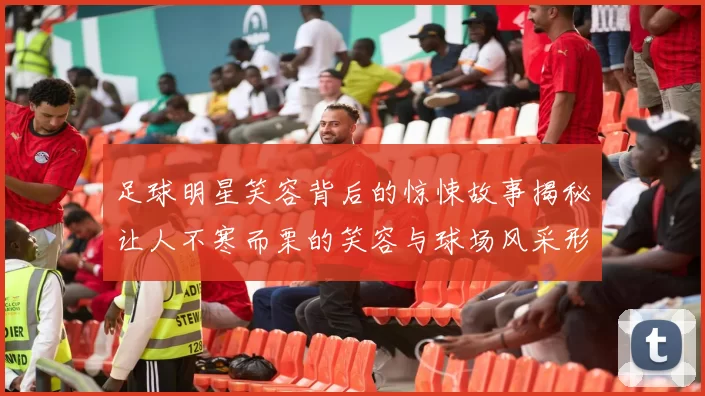 足球明星笑容背后的惊悚故事揭秘让人不寒而栗的笑容与球场风采形成鲜明对比