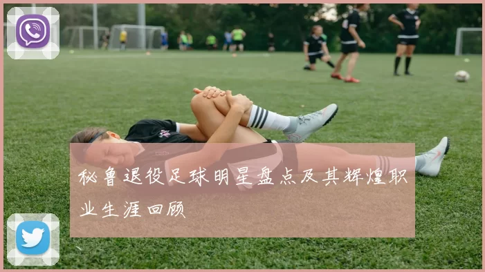 秘鲁退役足球明星盘点及其辉煌职业生涯回顾
