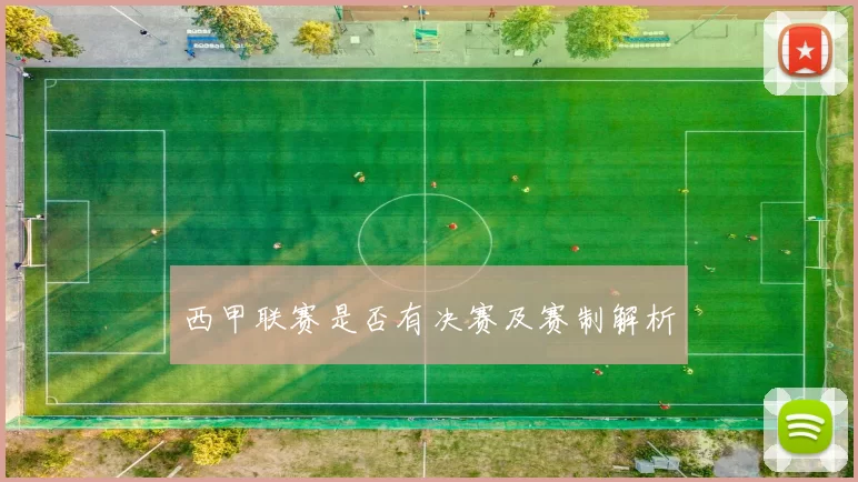 西甲联赛是否有决赛及赛制解析