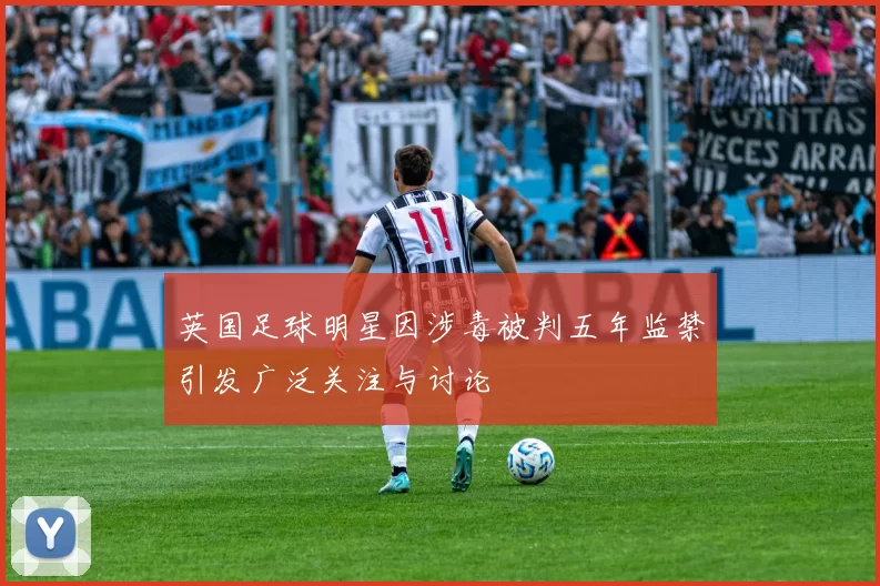 英国足球明星因涉毒被判五年监禁引发广泛关注与讨论