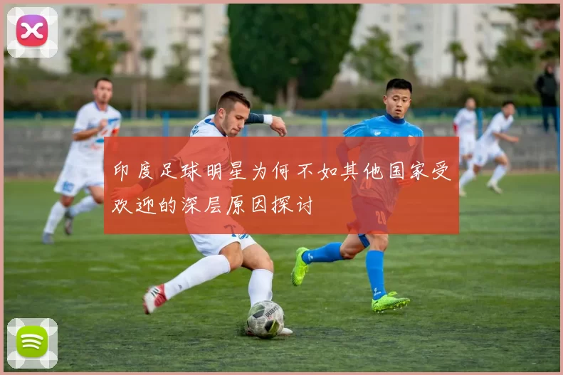 印度足球明星为何不如其他国家受欢迎的深层原因探讨