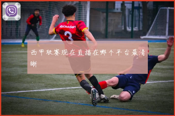 西甲联赛现在直播在哪个平台最清晰
