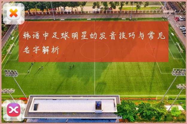 韩语中足球明星的发音技巧与常见名字解析