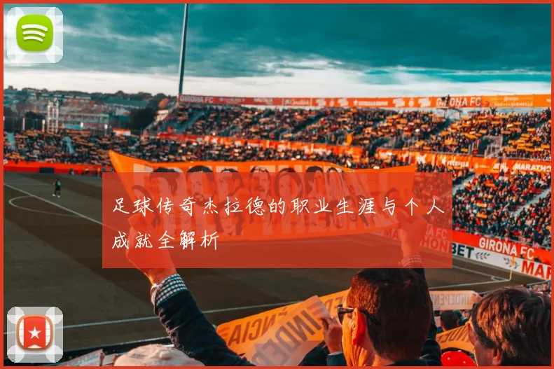 足球传奇杰拉德的职业生涯与个人成就全解析