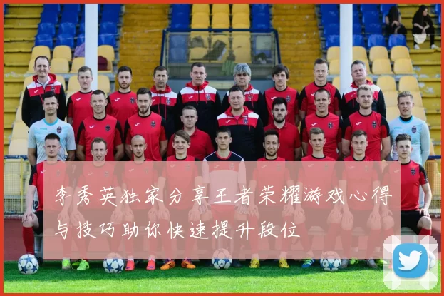 李秀英独家分享王者荣耀游戏心得与技巧助你快速提升段位
