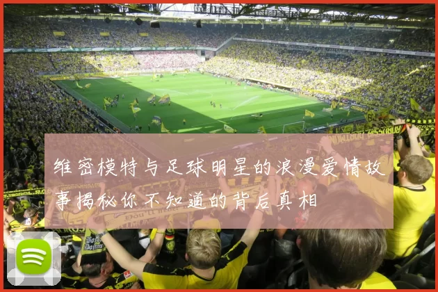 维密模特与足球明星的浪漫爱情故事揭秘你不知道的背后真相