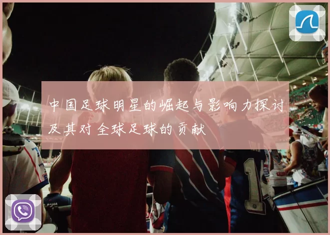 中国足球明星的崛起与影响力探讨及其对全球足球的贡献