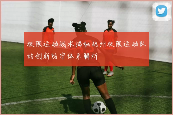 极限运动战术揭秘杭州极限运动队的创新防守体系解析
