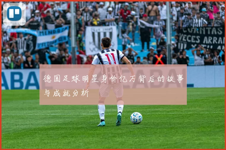 德国足球明星身价亿万背后的故事与成就分析