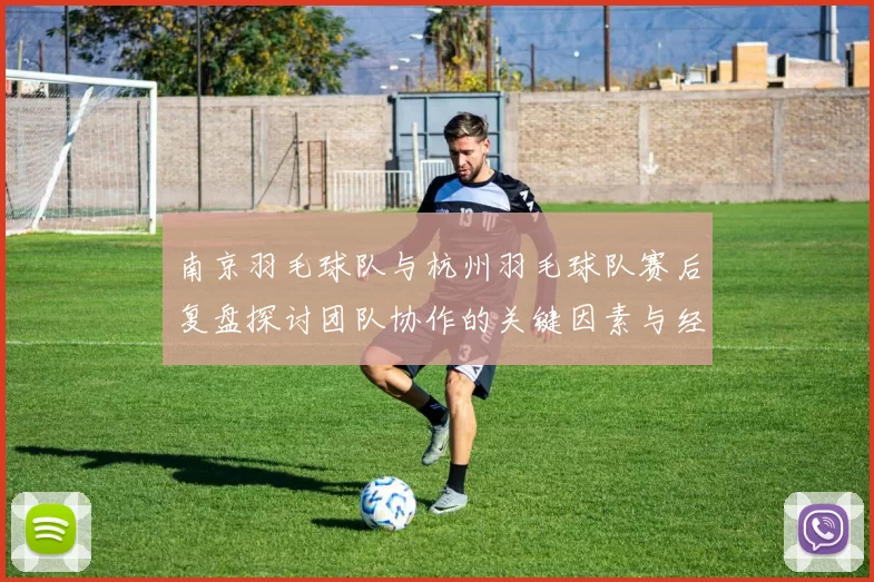 南京羽毛球队与杭州羽毛球队赛后复盘探讨团队协作的关键因素与经验分享
