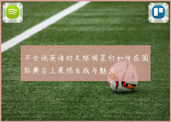 不会说英语的足球明星们如何在国际舞台上展现自我与魅力