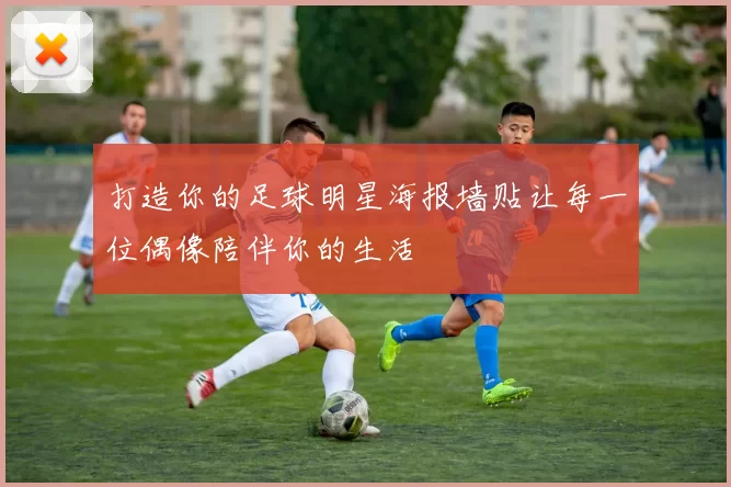 打造你的足球明星海报墙贴让每一位偶像陪伴你的生活