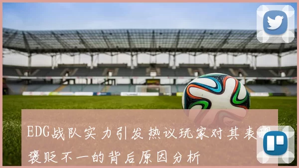 EDG战队实力引发热议玩家对其表现褒贬不一的背后原因分析