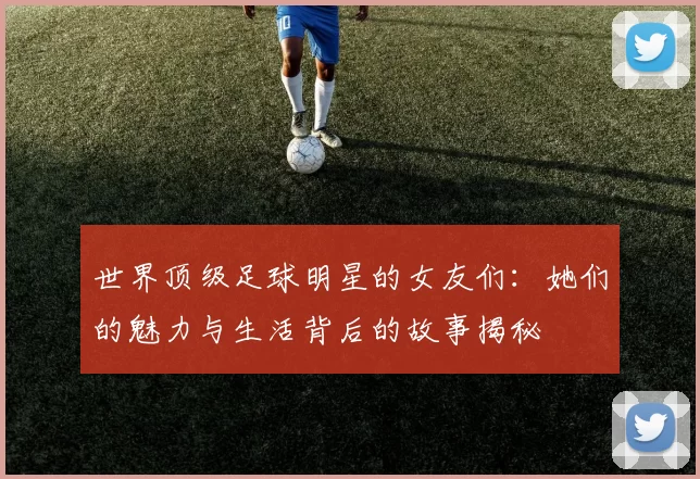 世界顶级足球明星的女友们：她们的魅力与生活背后的故事揭秘