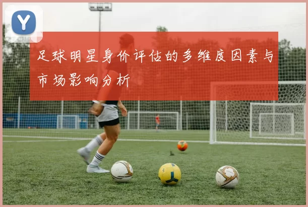 足球明星身价评估的多维度因素与市场影响分析