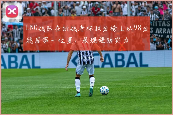 LNG战队在挑战者杯积分榜上以98分稳居第一位置，展现强劲实力