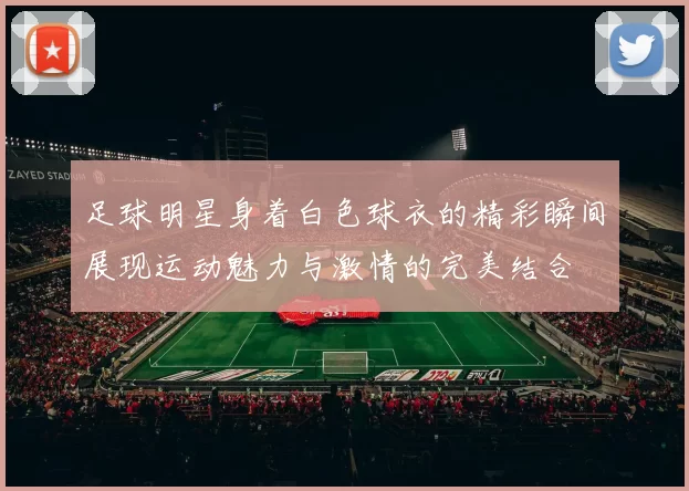 足球明星身着白色球衣的精彩瞬间展现运动魅力与激情的完美结合