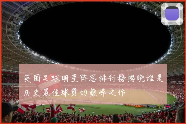 英国足球明星阵容排行榜揭晓谁是历史最佳球员的巅峰之作