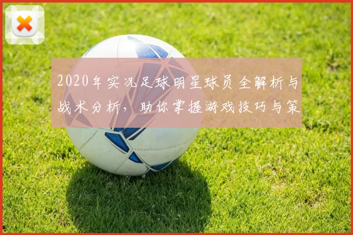 2020年实况足球明星球员全解析与战术分析，助你掌握游戏技巧与策略