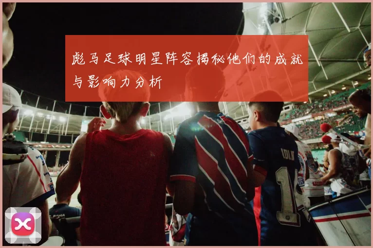 彪马足球明星阵容揭秘他们的成就与影响力分析