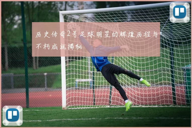 历史传奇2号足球明星的辉煌历程与不朽成就揭秘