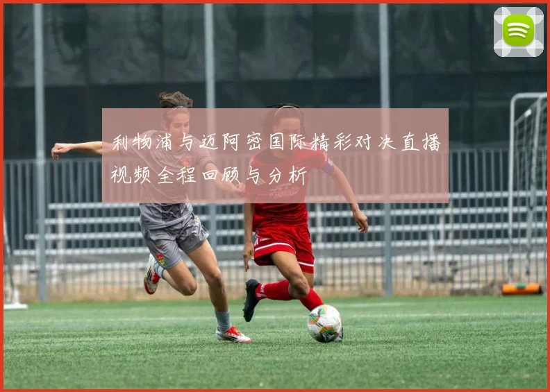 利物浦与迈阿密国际精彩对决直播视频全程回顾与分析
