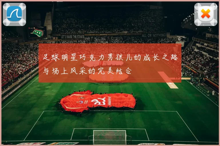 足球明星巧克力男孩儿的成长之路与场上风采的完美结合