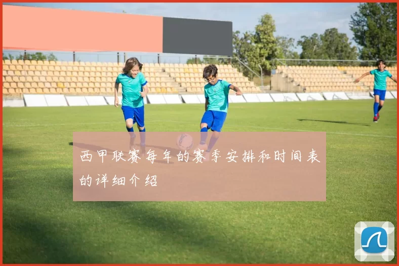 西甲联赛每年的赛季安排和时间表的详细介绍