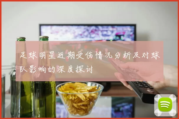 足球明星近期受伤情况分析及对球队影响的深度探讨