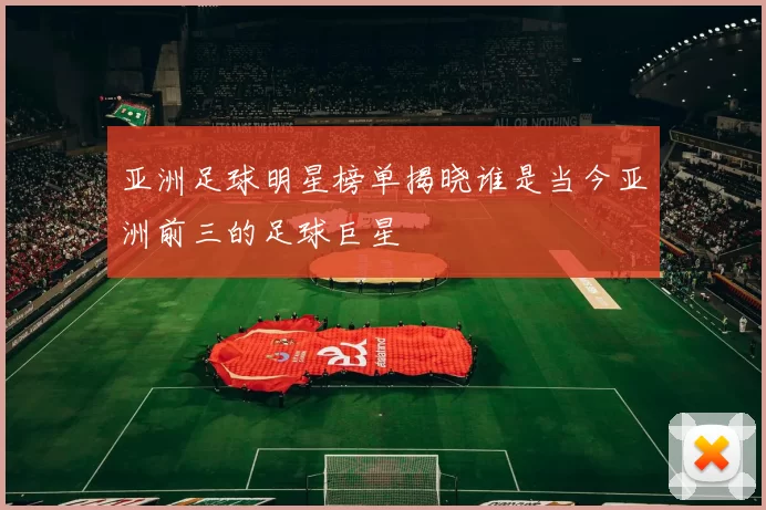 亚洲足球明星榜单揭晓谁是当今亚洲前三的足球巨星