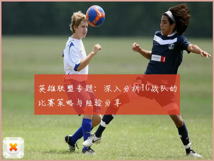 英雄联盟专题：深入分析IG战队的比赛策略与经验分享