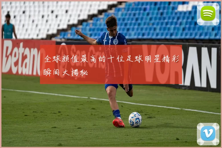 全球颜值最高的十位足球明星精彩瞬间大揭秘