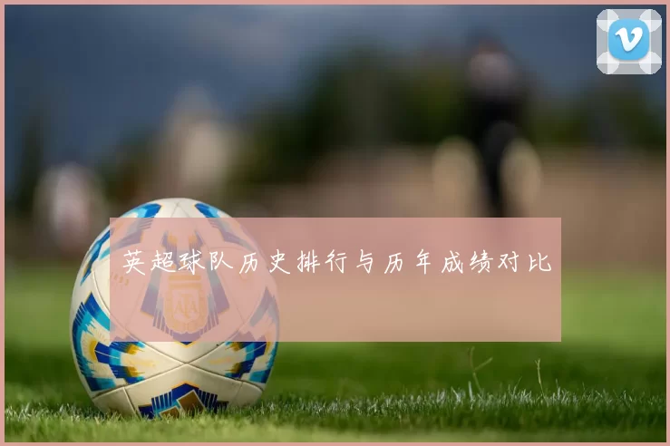 英超球队历史排行与历年成绩对比