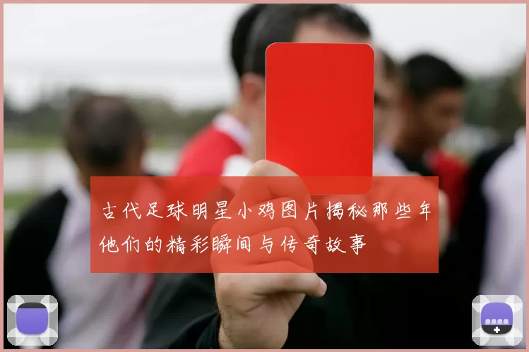 古代足球明星小鸡图片揭秘那些年他们的精彩瞬间与传奇故事