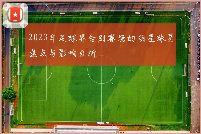 2023年足球界告别赛场的明星球员盘点与影响分析