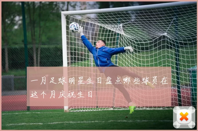 一月足球明星生日盘点哪些球员在这个月庆祝生日