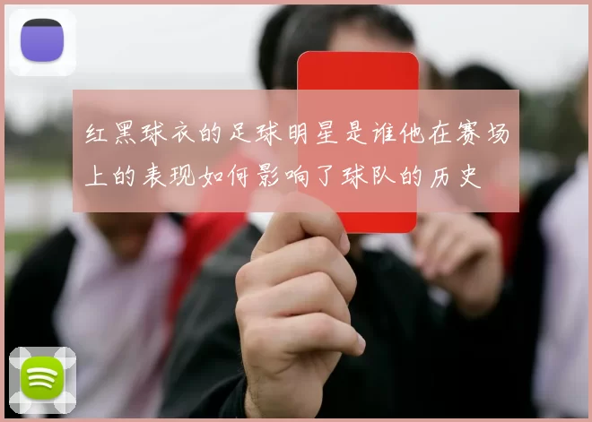 红黑球衣的足球明星是谁他在赛场上的表现如何影响了球队的历史