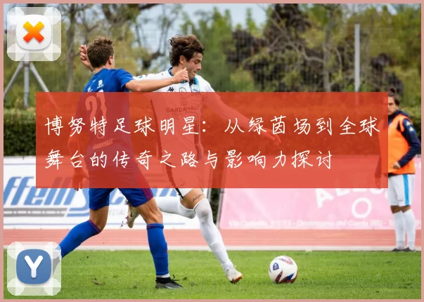 博努特足球明星：从绿茵场到全球舞台的传奇之路与影响力探讨
